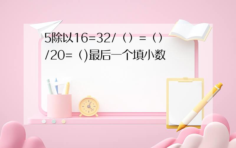 5除以16=32/（）=（）/20=（)最后一个填小数