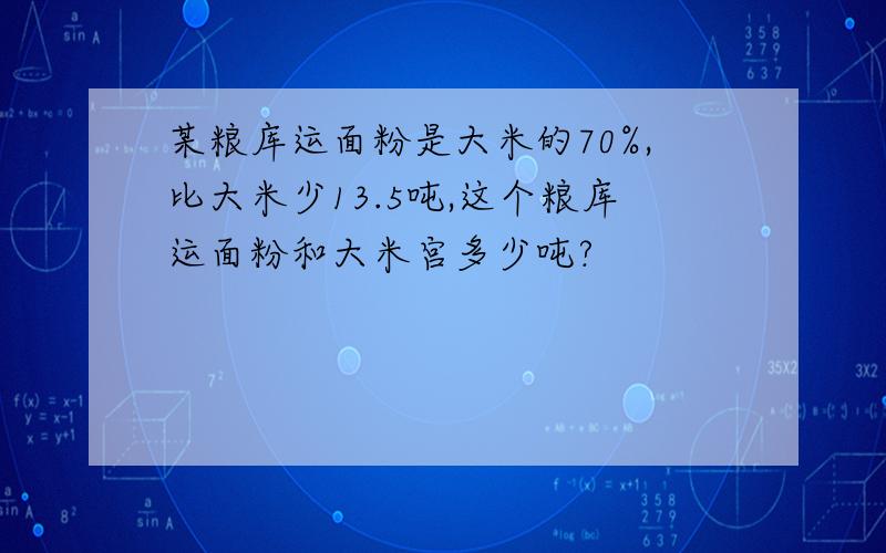 某粮库运面粉是大米的70%,比大米少13.5吨,这个粮库运面粉和大米宫多少吨?