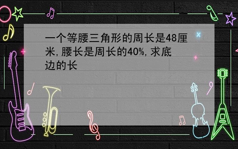 一个等腰三角形的周长是48厘米,腰长是周长的40%,求底边的长