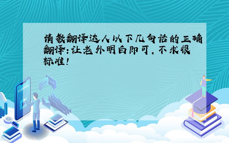 请教翻译达人以下几句话的正确翻译：让老外明白即可,不求很标准!