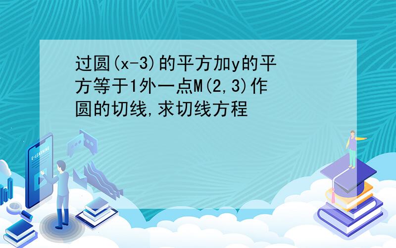 过圆(x-3)的平方加y的平方等于1外一点M(2,3)作圆的切线,求切线方程