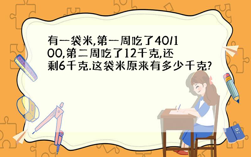 有一袋米,第一周吃了40/100,第二周吃了12千克,还剩6千克.这袋米原来有多少千克?