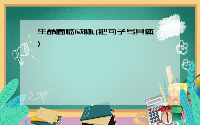 生命面临威胁.(把句子写具体)