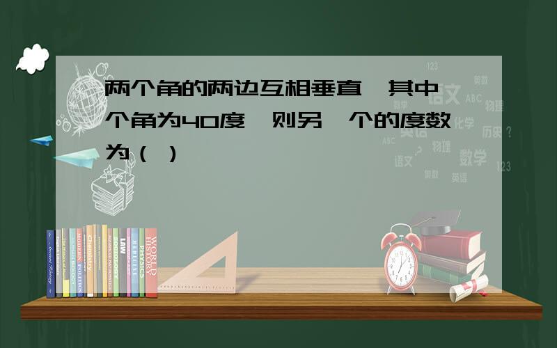 两个角的两边互相垂直,其中一个角为40度,则另一个的度数为（ )