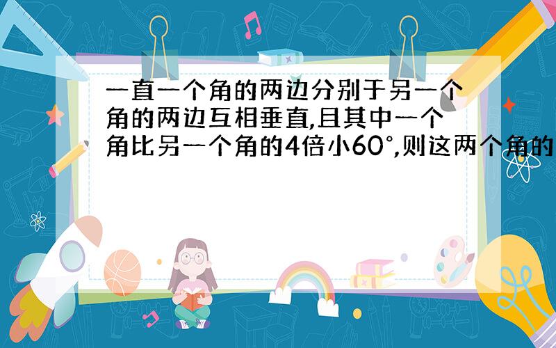 一直一个角的两边分别于另一个角的两边互相垂直,且其中一个角比另一个角的4倍小60°,则这两个角的度数分别是多少