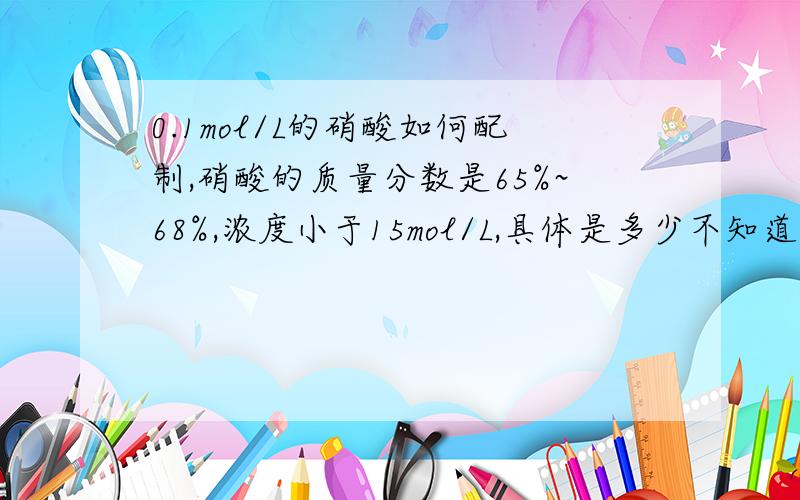 0.1mol/L的硝酸如何配制,硝酸的质量分数是65%~68%,浓度小于15mol/L,具体是多少不知道,