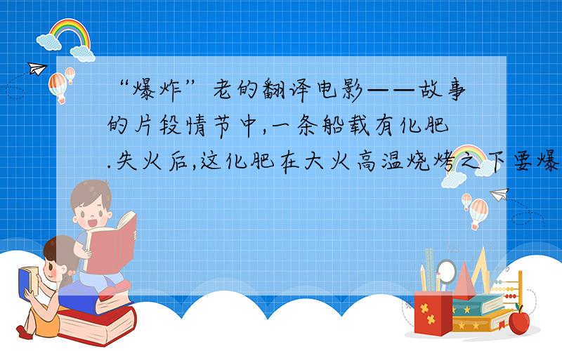 “爆炸”老的翻译电影——故事的片段情节中,一条船载有化肥.失火后,这化肥在大火高温烧烤之下要爆炸了