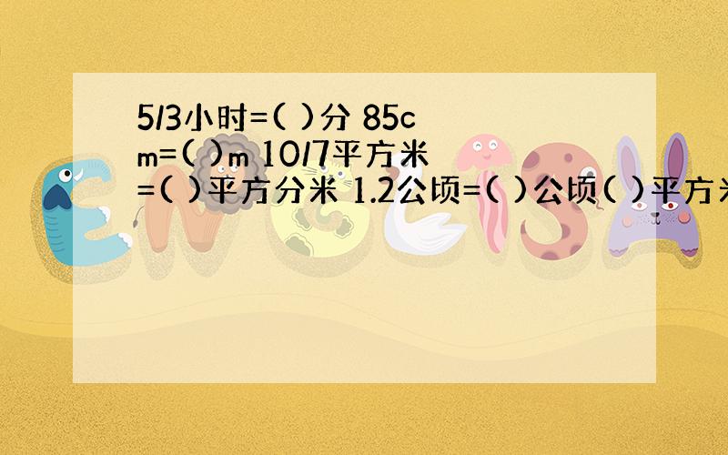 5/3小时=( )分 85cm=( )m 10/7平方米=( )平方分米 1.2公顷=( )公顷( )平方米