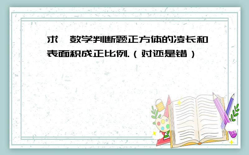 求一数学判断题正方体的凌长和表面积成正比例.（对还是错）