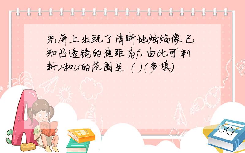 光屏上出现了清晰地烛焰像.已知凸透镜的焦距为f,由此可判断v和u的范围是 （ ）（多填）