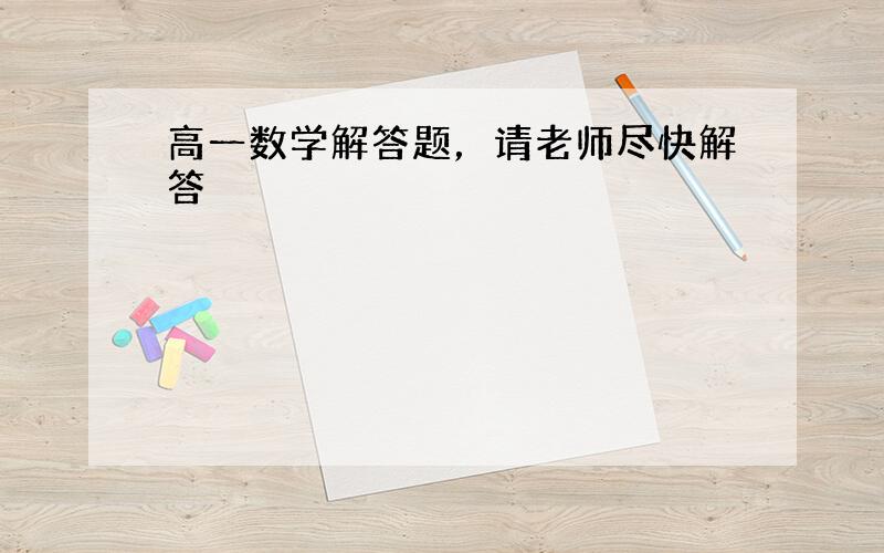 高一数学解答题，请老师尽快解答