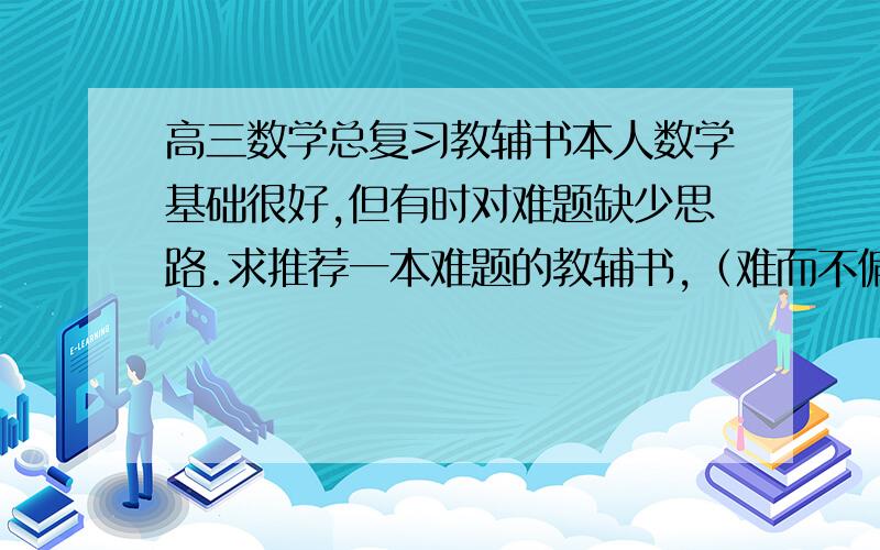 高三数学总复习教辅书本人数学基础很好,但有时对难题缺少思路.求推荐一本难题的教辅书,（难而不偏不变态,可以训练思维的）,