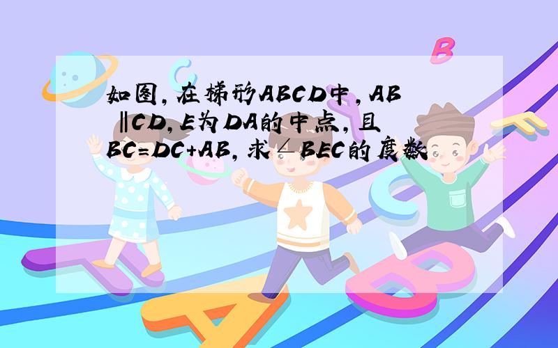 如图,在梯形ABCD中,AB ‖CD,E为DA的中点,且BC=DC+AB,求∠BEC的度数