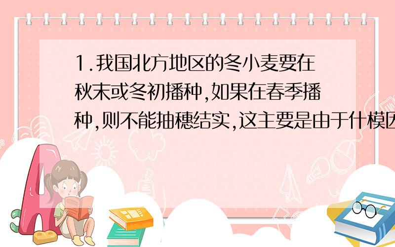 1.我国北方地区的冬小麦要在秋末或冬初播种,如果在春季播种,则不能抽穗结实,这主要是由于什模因素的影响?