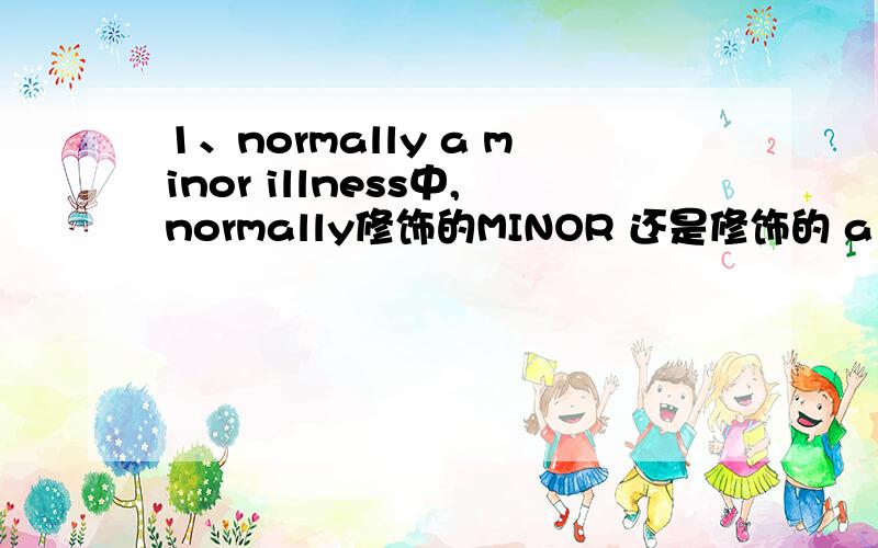 1、normally a minor illness中,normally修饰的MINOR 还是修饰的 a minor i