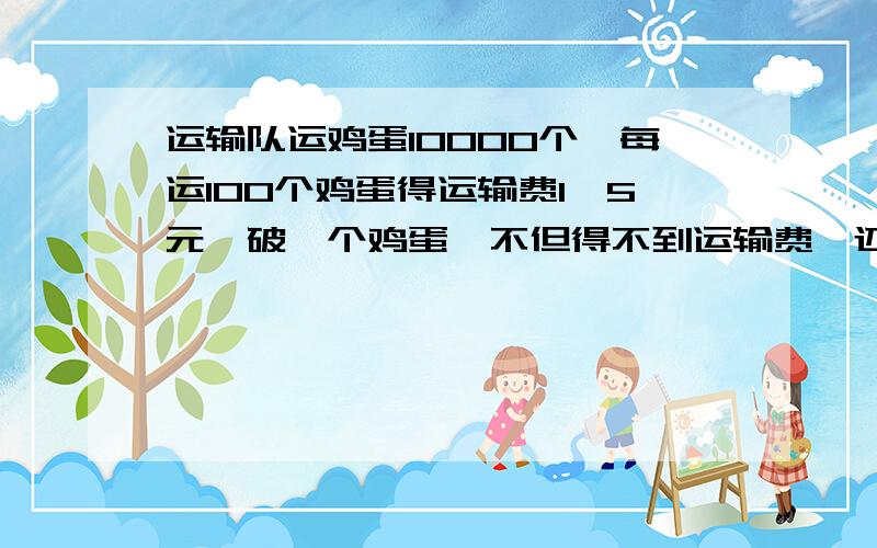 运输队运鸡蛋10000个,每运100个鸡蛋得运输费1,5元,破一个鸡蛋,不但得不到运输费,还要赔0.2元,最后运输队得到