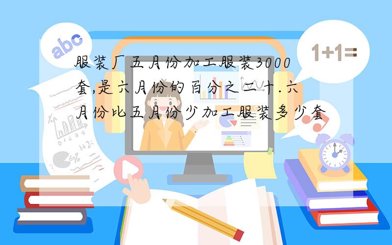 服装厂五月份加工服装3000套,是六月份的百分之二十.六月份比五月份少加工服装多少套