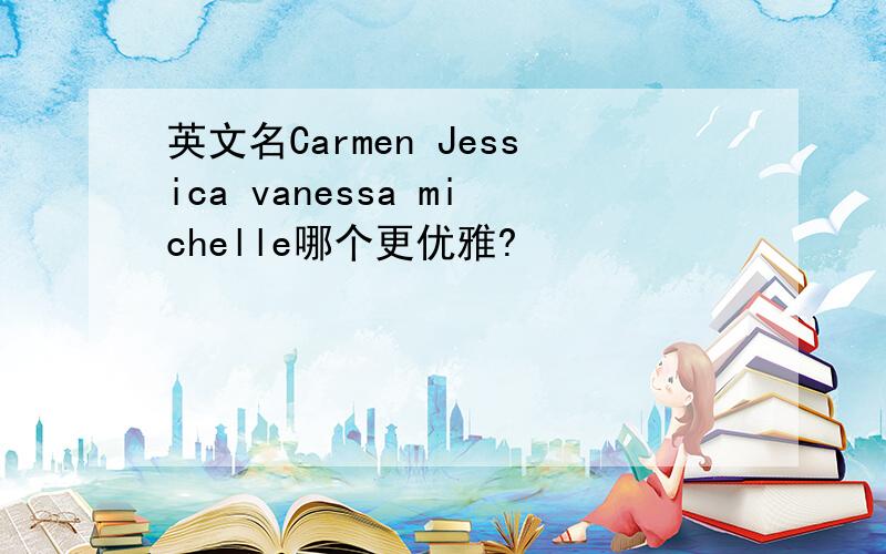 英文名Carmen Jessica vanessa michelle哪个更优雅?