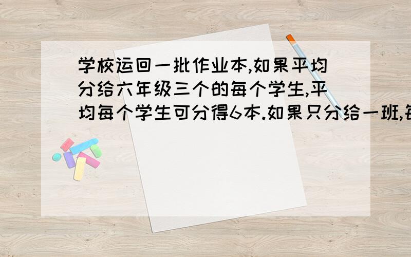 学校运回一批作业本,如果平均分给六年级三个的每个学生,平均每个学生可分得6本.如果只分给一班,每个学生可分得12本,如果