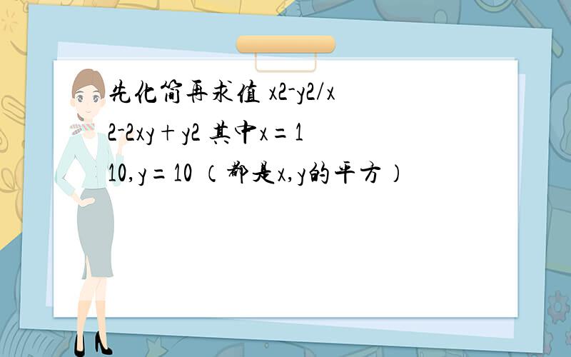 先化简再求值 x2-y2/x2-2xy+y2 其中x=110,y=10 （都是x,y的平方）