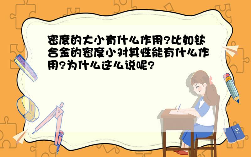 密度的大小有什么作用?比如钛合金的密度小对其性能有什么作用?为什么这么说呢?