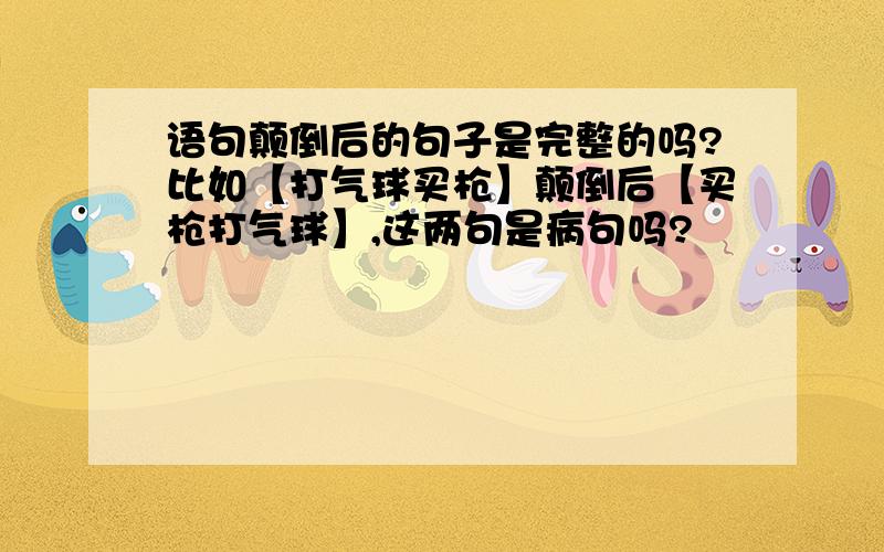 语句颠倒后的句子是完整的吗?比如【打气球买枪】颠倒后【买枪打气球】,这两句是病句吗?