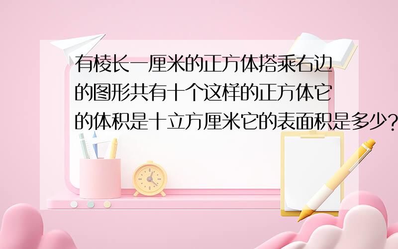 有棱长一厘米的正方体搭乘右边的图形共有十个这样的正方体它的体积是十立方厘米它的表面积是多少?急9点40前要