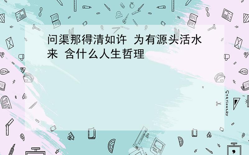 问渠那得清如许 为有源头活水来 含什么人生哲理