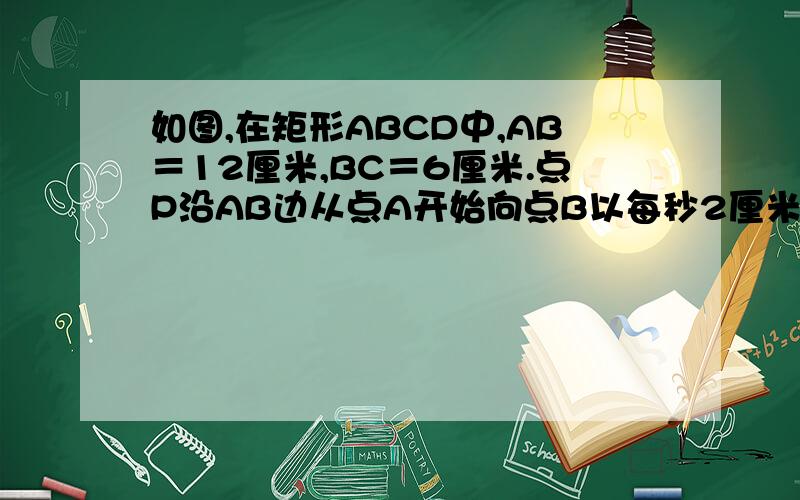 如图,在矩形ABCD中,AB＝12厘米,BC＝6厘米.点P沿AB边从点A开始向点B以每秒2厘米的速度移动,点Q沿DC边从