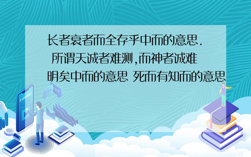 长者衰者而全存乎中而的意思. 所谓天诚者难测,而神者诚难明矣中而的意思 死而有知而的意思