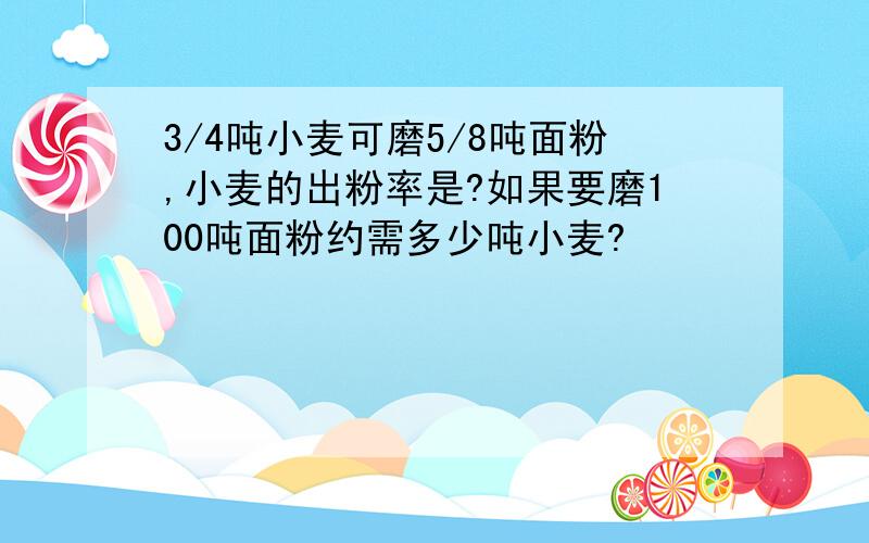 3/4吨小麦可磨5/8吨面粉,小麦的出粉率是?如果要磨100吨面粉约需多少吨小麦?