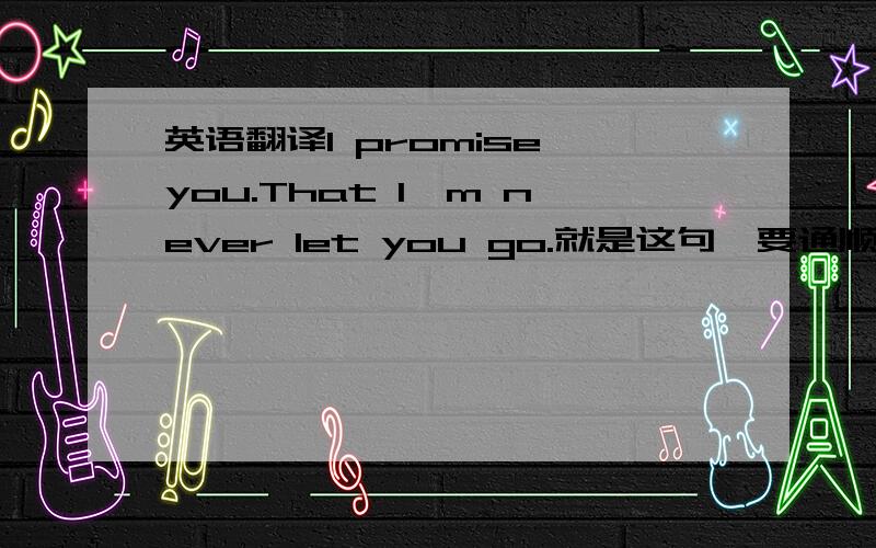 英语翻译I promise you.That I'm never let you go.就是这句,要通顺滴