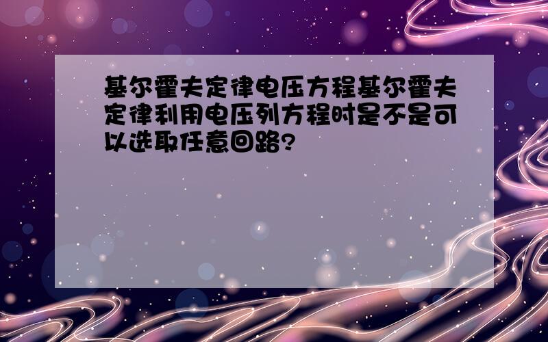 基尔霍夫定律电压方程基尔霍夫定律利用电压列方程时是不是可以选取任意回路?