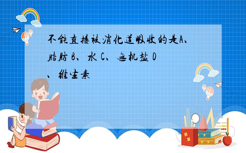 不能直接被消化道吸收的是A、脂肪 B、水 C、无机盐 D、维生素