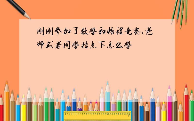 刚刚参加了数学和物理竞赛,老师或者同学指点下怎么学