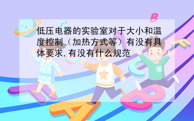 低压电器的实验室对于大小和温度控制（加热方式等）有没有具体要求,有没有什么规范