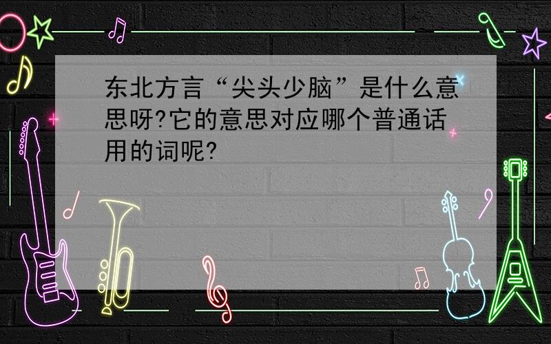 东北方言“尖头少脑”是什么意思呀?它的意思对应哪个普通话用的词呢?