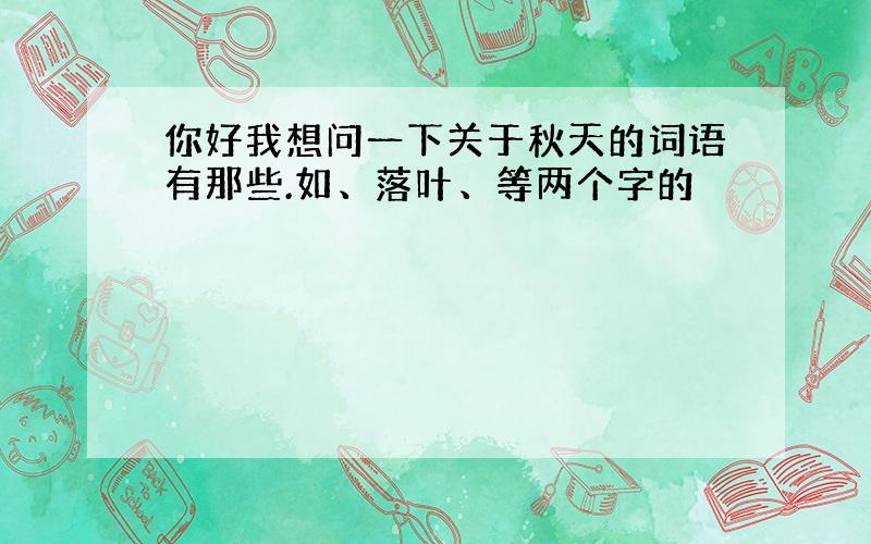 你好我想问一下关于秋天的词语有那些.如、落叶、等两个字的