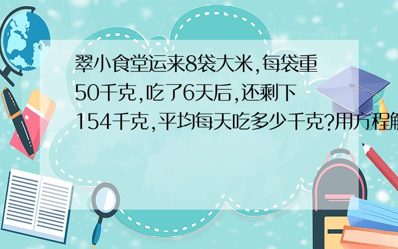 翠小食堂运来8袋大米,每袋重50千克,吃了6天后,还剩下154千克,平均每天吃多少千克?用方程解