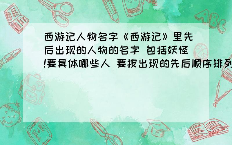 西游记人物名字《西游记》里先后出现的人物的名字 包括妖怪!要具体哪些人 要按出现的先后顺序排列