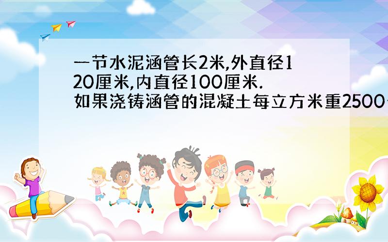 一节水泥涵管长2米,外直径120厘米,内直径100厘米.如果浇铸涵管的混凝土每立方米重2500千克,一节涵管的质量是多少