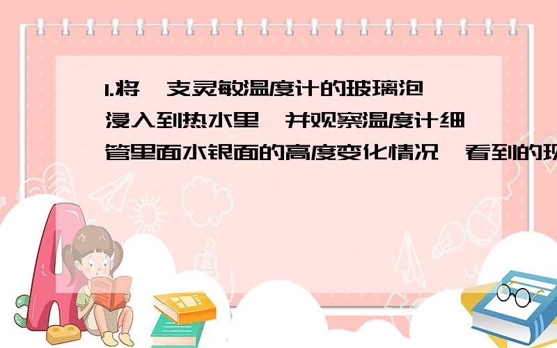 1.将一支灵敏温度计的玻璃泡浸入到热水里,并观察温度计细管里面水银面的高度变化情况,看到的现象是 （ ）