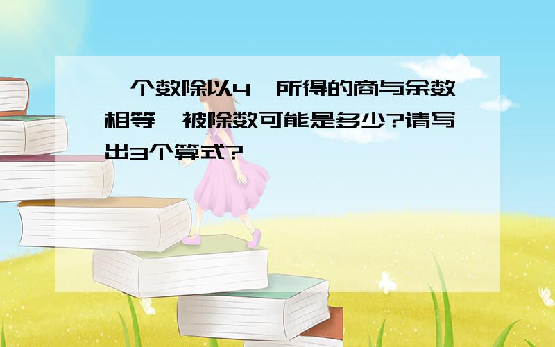 一个数除以4,所得的商与余数相等,被除数可能是多少?请写出3个算式?