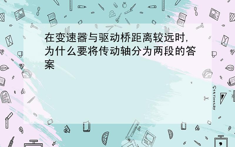 在变速器与驱动桥距离较远时,为什么要将传动轴分为两段的答案