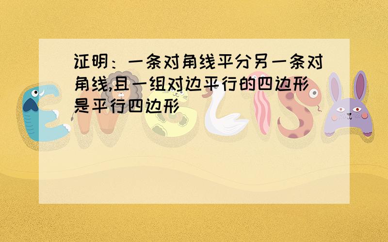 证明：一条对角线平分另一条对角线,且一组对边平行的四边形是平行四边形