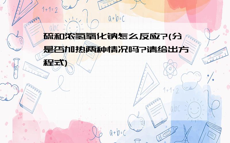 硫和浓氢氧化钠怎么反应?(分是否加热两种情况吗?请给出方程式)