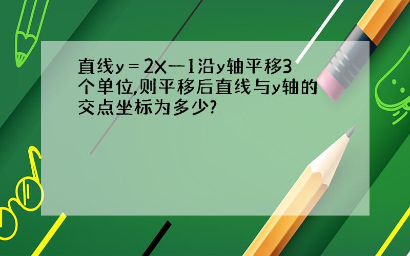 直线y＝2X一1沿y轴平移3个单位,则平移后直线与y轴的交点坐标为多少?