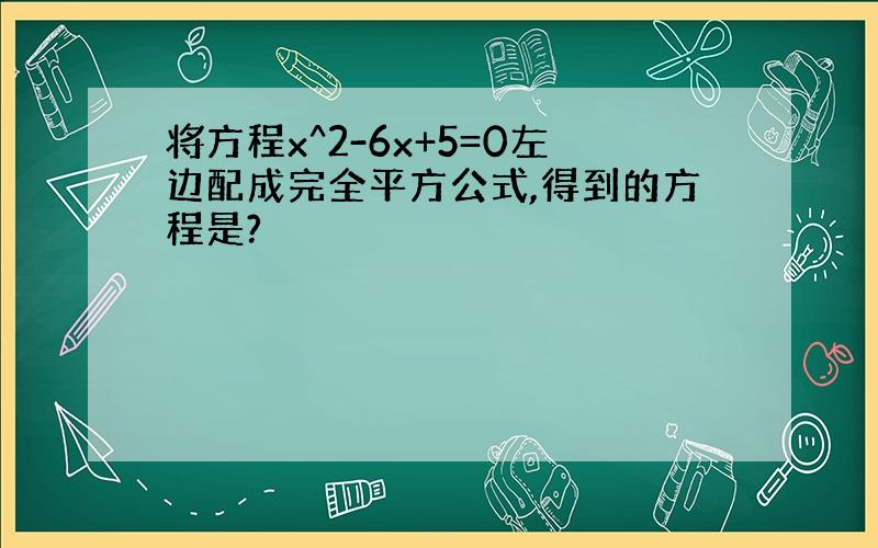 将方程x^2-6x+5=0左边配成完全平方公式,得到的方程是?