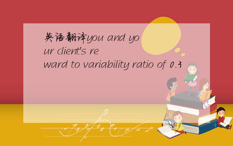 英语翻译you and your client's reward to variability ratio of 0.3