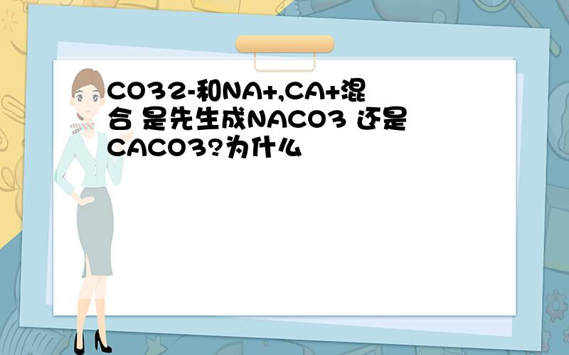 CO32-和NA+,CA+混合 是先生成NACO3 还是CACO3?为什么